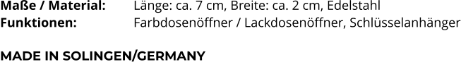 Maße / Material:		Länge: ca. 7 cm, Breite: ca. 2 cm, Edelstahl Funktionen:			Farbdosenöffner / Lackdosenöffner, Schlüsselanhänger   MADE IN SOLINGEN/GERMANY